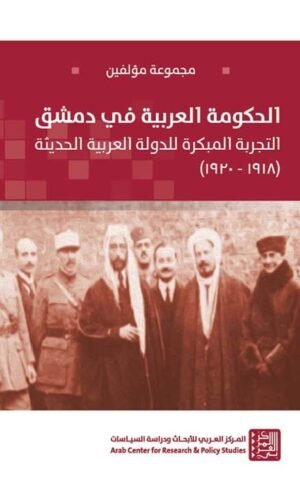الحكومة العربية في دمشق ؛ التجربة المبكرة للدولة العربية الحديثة ( 1918- 1920 ) علوم وطبيعة مجموعة من المؤلفين